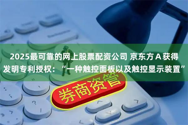 2025最可靠的网上股票配资公司 京东方Ａ获得发明专利授权：“一种触控面板以及触控显示装置”