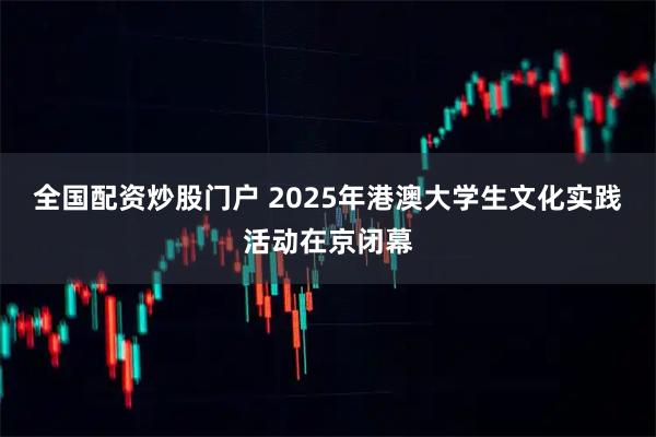 全国配资炒股门户 2025年港澳大学生文化实践活动在京闭幕
