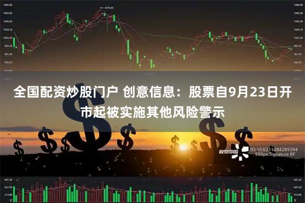 全国配资炒股门户 创意信息：股票自9月23日开市起被实施其他风险警示