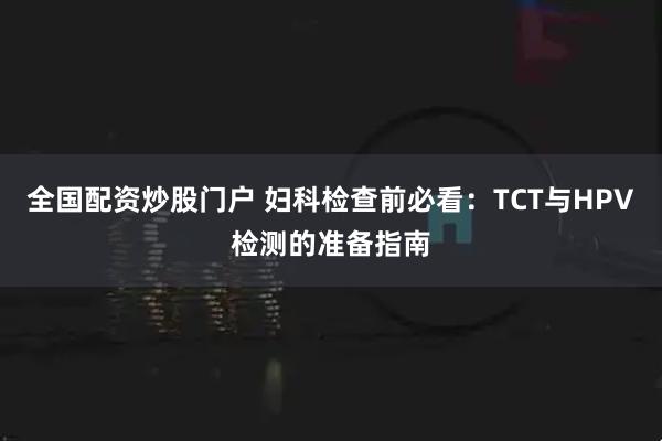 全国配资炒股门户 妇科检查前必看：TCT与HPV检测的准备指南