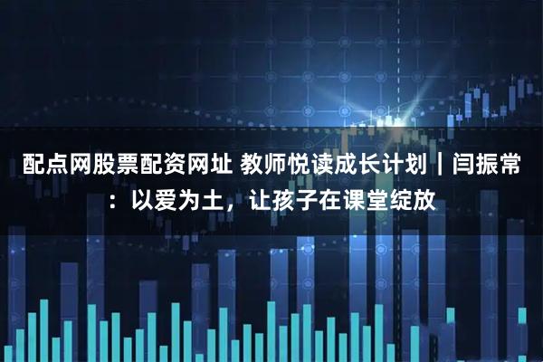 配点网股票配资网址 教师悦读成长计划｜闫振常：以爱为土，让孩子在课堂绽放