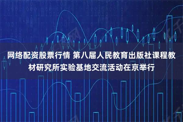 网络配资股票行情 第八届人民教育出版社课程教材研究所实验基地交流活动在京举行