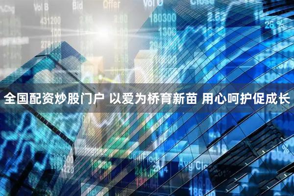 全国配资炒股门户 以爱为桥育新苗 用心呵护促成长