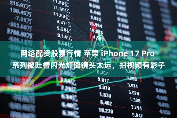 网络配资股票行情 苹果 iPhone 17 Pro 系列被吐槽闪光灯离镜头太远，拍视频有影子