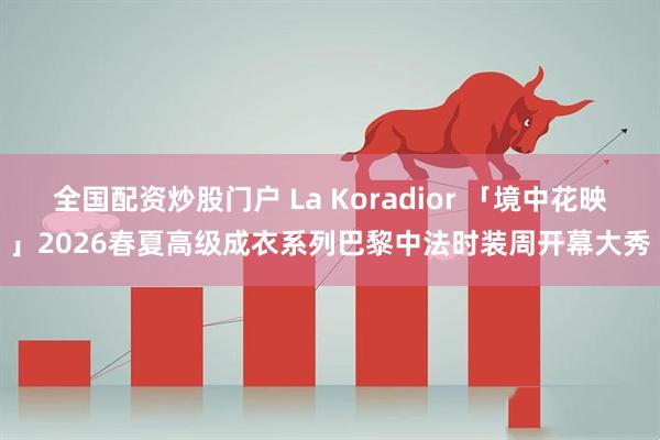 全国配资炒股门户 La Koradior 「境中花映」2026春夏高级成衣系列巴黎中法时装周开幕大秀