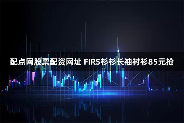 配点网股票配资网址 FIRS杉杉长袖衬衫85元抢