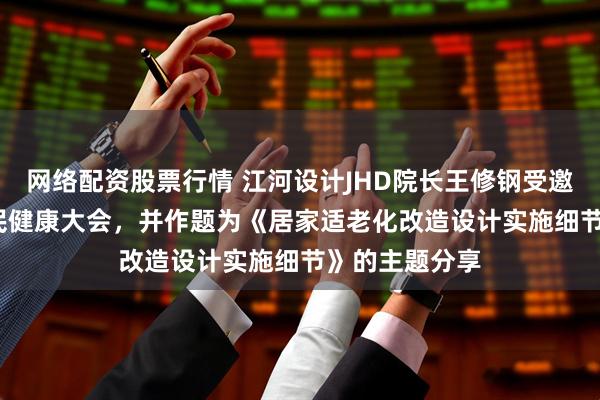 网络配资股票行情 江河设计JHD院长王修钢受邀出席2025人民健康大会，并作题为《居家适老化改造设计实施细节》的主题分享