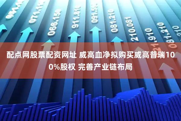 配点网股票配资网址 威高血净拟购买威高普瑞100%股权 完善产业链布局