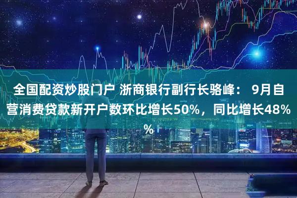 全国配资炒股门户 浙商银行副行长骆峰： 9月自营消费贷款新开户数环比增长50%，同比增长48%