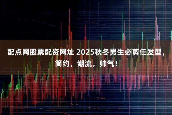 配点网股票配资网址 2025秋冬男生必剪仨发型，简约，潮流，帅气！