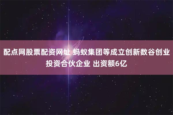 配点网股票配资网址 蚂蚁集团等成立创新数谷创业投资合伙企业 出资额6亿