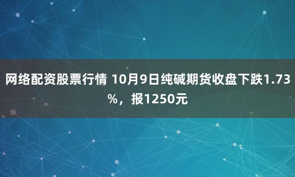 网络配资股票行情 10月9日纯碱期货收盘下跌1.73%，报1250元