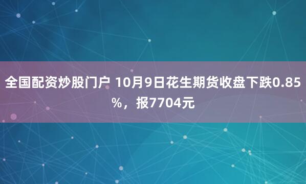 全国配资炒股门户 10月9日花生期货收盘下跌0.85%，报7704元