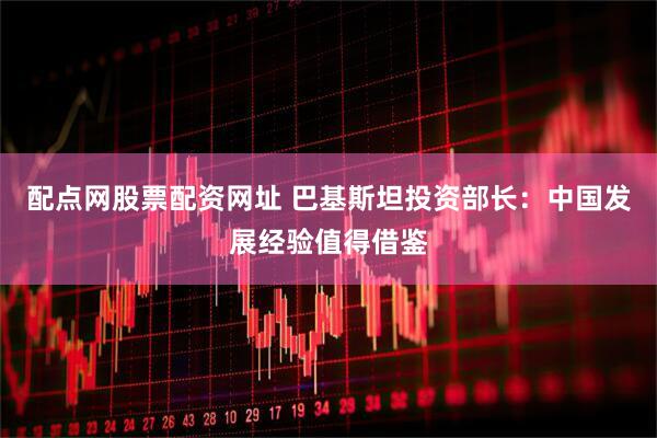 配点网股票配资网址 巴基斯坦投资部长：中国发展经验值得借鉴