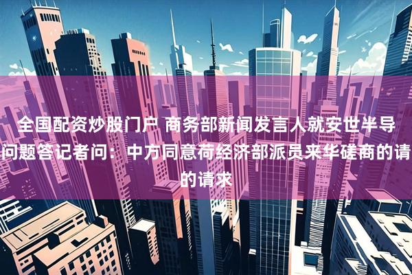 全国配资炒股门户 商务部新闻发言人就安世半导体问题答记者问：中方同意荷经济部派员来华磋商的请求