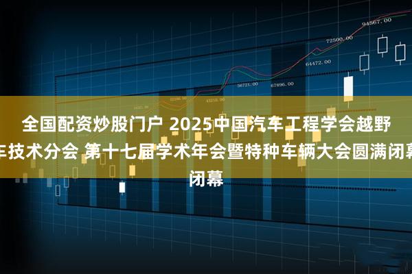 全国配资炒股门户 2025中国汽车工程学会越野车技术分会 第十七届学术年会暨特种车辆大会圆满闭幕