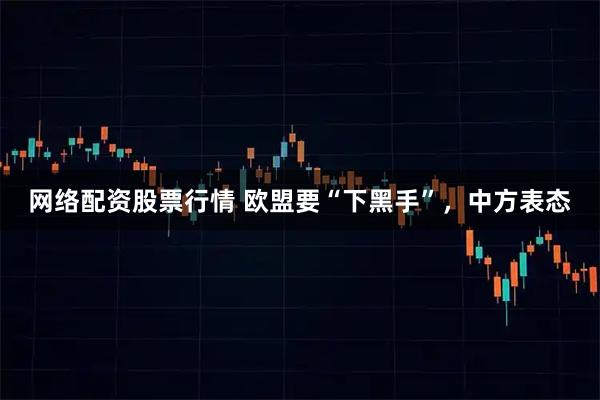 网络配资股票行情 欧盟要“下黑手”，中方表态