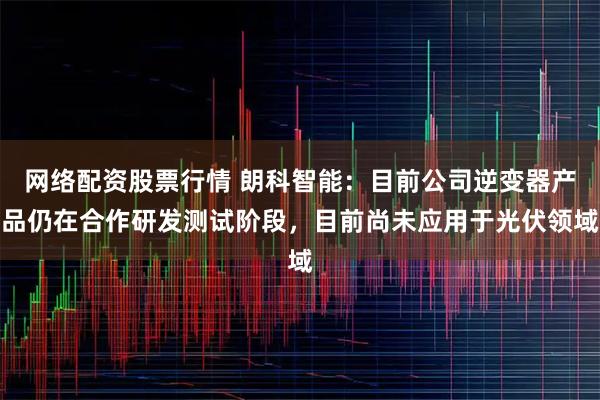 网络配资股票行情 朗科智能：目前公司逆变器产品仍在合作研发测试阶段，目前尚未应用于光伏领域