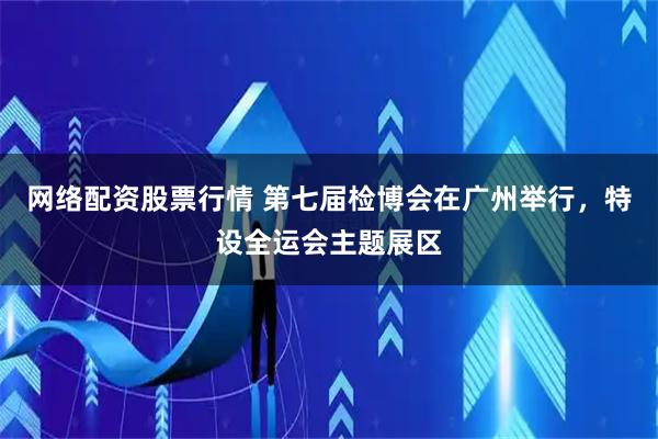 网络配资股票行情 第七届检博会在广州举行，特设全运会主题展区