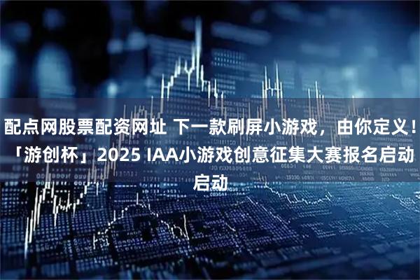 配点网股票配资网址 下一款刷屏小游戏，由你定义！「游创杯」2025 IAA小游戏创意征集大赛报名启动