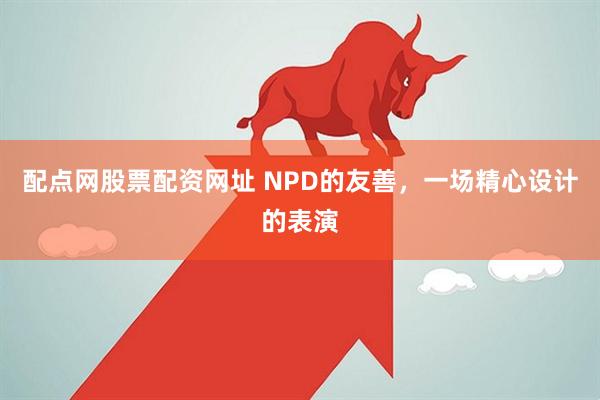 配点网股票配资网址 NPD的友善，一场精心设计的表演