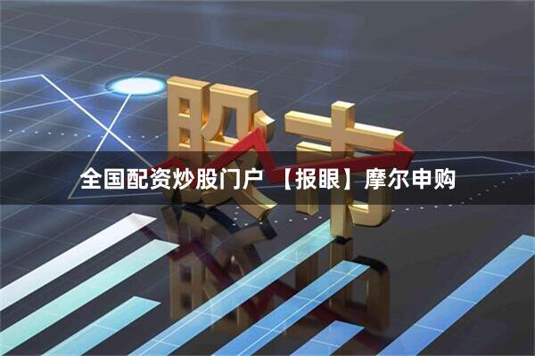 全国配资炒股门户 【报眼】摩尔申购