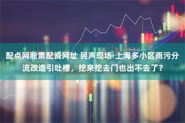 配点网股票配资网址 民声现场·上海多小区雨污分流改造引吐槽，挖来挖去门也出不去了？