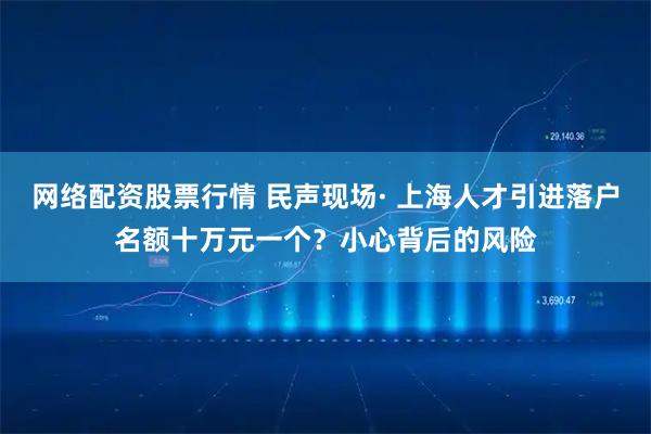 网络配资股票行情 民声现场· 上海人才引进落户名额十万元一个？小心背后的风险