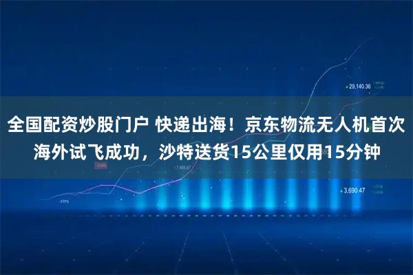 全国配资炒股门户 快递出海！京东物流无人机首次海外试飞成功，沙特送货15公里仅用15分钟