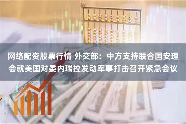 网络配资股票行情 外交部：中方支持联合国安理会就美国对委内瑞拉发动军事打击召开紧急会议