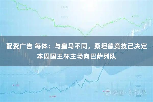 配资广告 每体：与皇马不同，桑坦德竞技已决定本周国王杯主场向巴萨列队