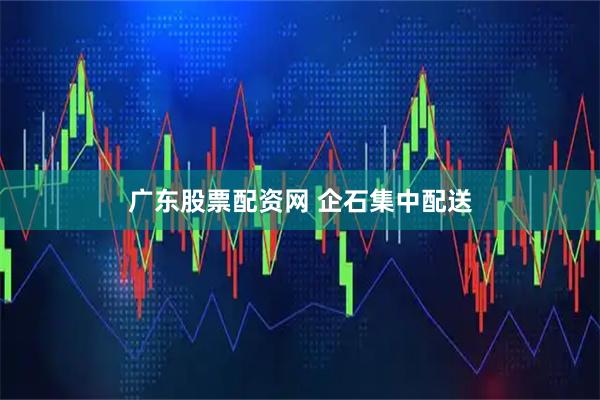 广东股票配资网 企石集中配送