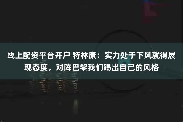 线上配资平台开户 特林康：实力处于下风就得展现态度，对阵巴黎我们踢出自己的风格
