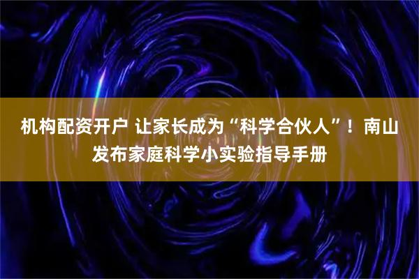 机构配资开户 让家长成为“科学合伙人”！南山发布家庭科学小实验指导手册