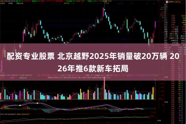 配资专业股票 北京越野2025年销量破20万辆 2026年推6款新车拓局