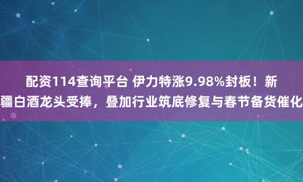配资114查询平台 伊力特涨9.98%封板！新疆白酒龙头受捧，叠加行业筑底修复与春节备货催化