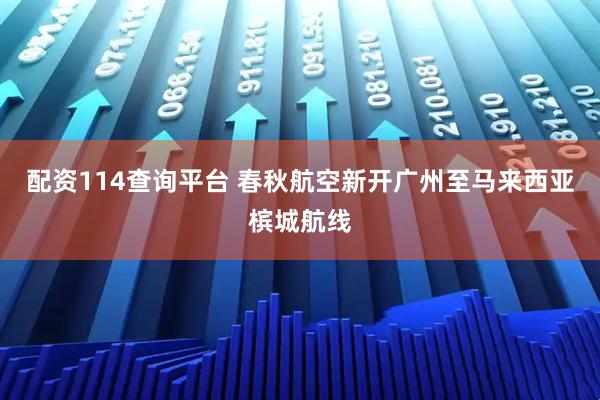 配资114查询平台 春秋航空新开广州至马来西亚槟城航线