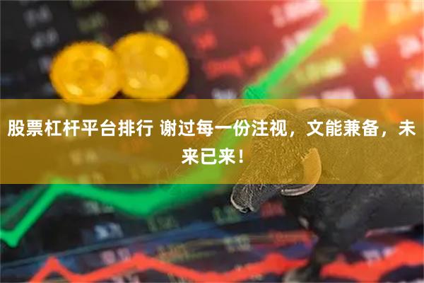 股票杠杆平台排行 谢过每一份注视，文能兼备，未来已来！