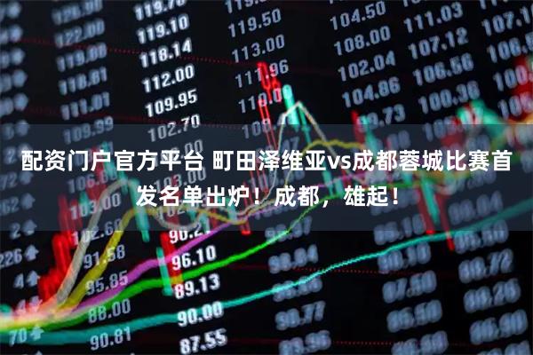 配资门户官方平台 町田泽维亚vs成都蓉城比赛首发名单出炉！成都，雄起！