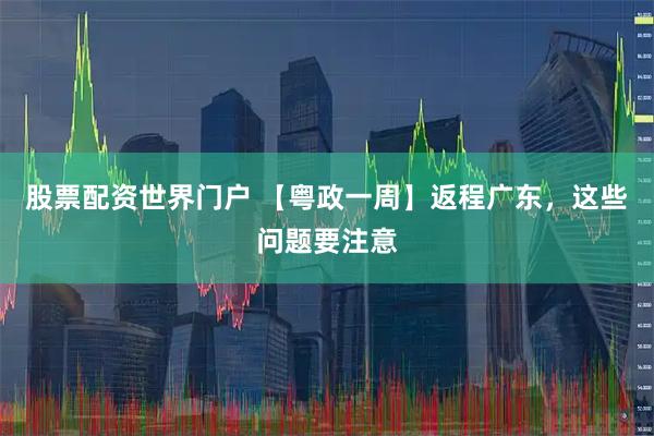 股票配资世界门户 【粤政一周】返程广东，这些问题要注意