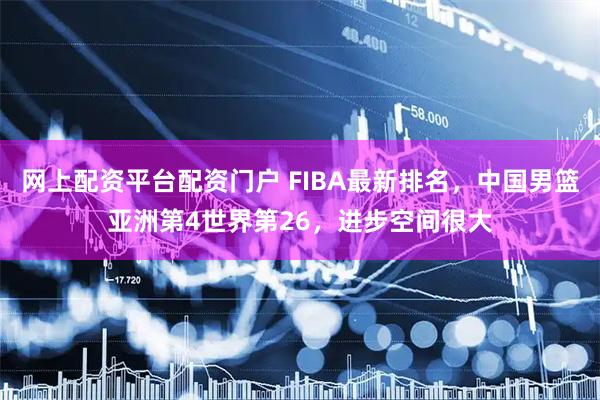 网上配资平台配资门户 FIBA最新排名，中国男篮亚洲第4世界第26，进步空间很大