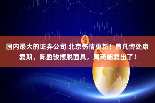 国内最大的证券公司 北京伤情更新！曾凡博处康复期，陈盈骏摆脱面具，周琦能复出了！