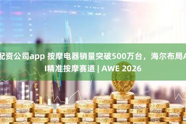 配资公司app 按摩电器销量突破500万台，海尔布局AI精准按摩赛道 | AWE 2026
