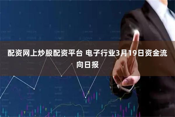 配资网上炒股配资平台 电子行业3月19日资金流向日报