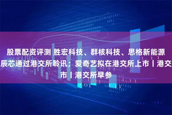 股票配资评测 胜宏科技、群核科技、思格新能源、长光辰芯通过港交所聆讯；爱奇艺拟在港交所上市丨港交所早参
