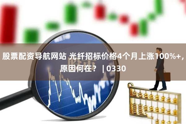 股票配资导航网站 光纤招标价格4个月上涨100%+，原因何在？ | 0330