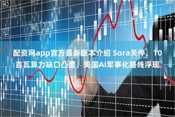 配资网app官方最新版本介绍 Sora关停，10吉瓦算力缺口凸显，美国AI军事化路线浮现