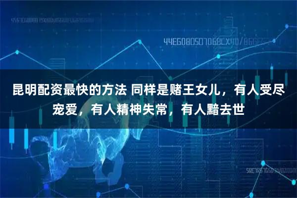 昆明配资最快的方法 同样是赌王女儿，有人受尽宠爱，有人精神失常，有人黯去世