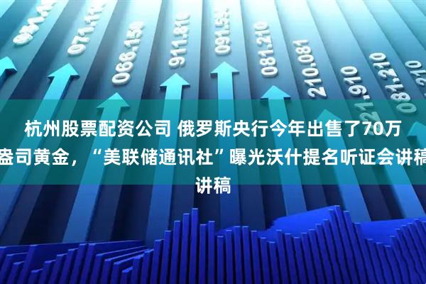 杭州股票配资公司 俄罗斯央行今年出售了70万盎司黄金，“美联储通讯社”曝光沃什提名听证会讲稿