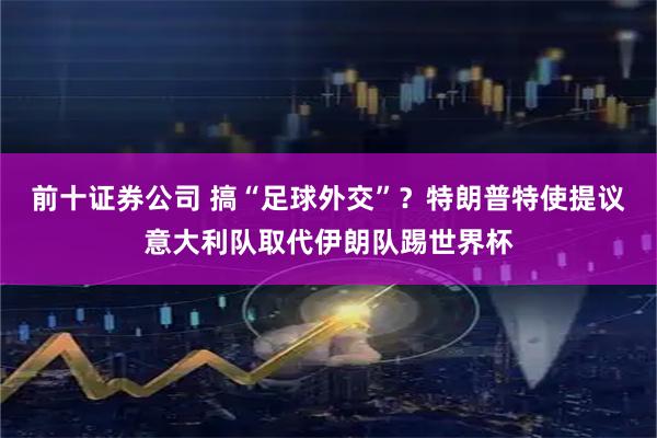 前十证券公司 搞“足球外交”？特朗普特使提议意大利队取代伊朗队踢世界杯